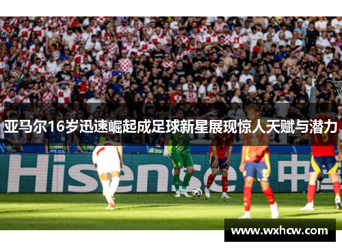 亚马尔16岁迅速崛起成足球新星展现惊人天赋与潜力