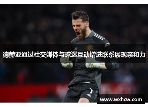 德赫亚通过社交媒体与球迷互动增进联系展现亲和力