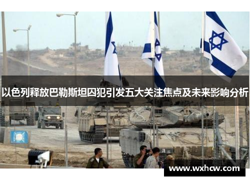 以色列释放巴勒斯坦囚犯引发五大关注焦点及未来影响分析