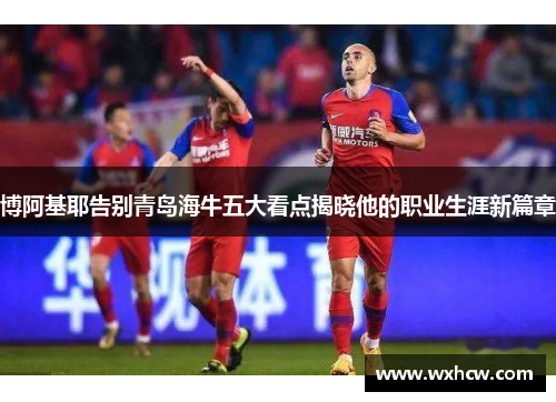 博阿基耶告别青岛海牛五大看点揭晓他的职业生涯新篇章