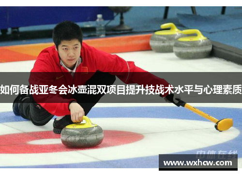 如何备战亚冬会冰壶混双项目提升技战术水平与心理素质