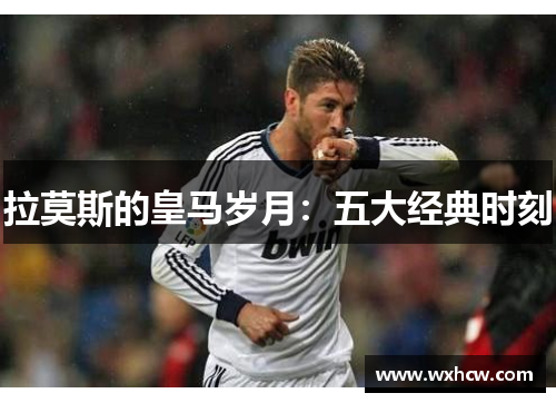 拉莫斯的皇马岁月：五大经典时刻