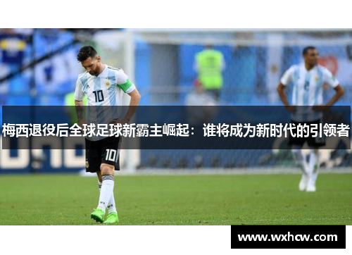 梅西退役后全球足球新霸主崛起：谁将成为新时代的引领者