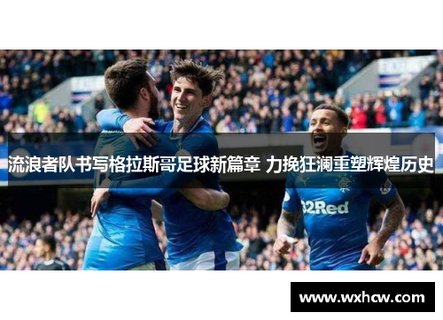 流浪者队书写格拉斯哥足球新篇章 力挽狂澜重塑辉煌历史