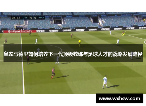 皇家马德里如何培养下一代顶级教练与足球人才的战略发展路径