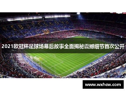 2021欧冠杯足球场幕后故事全面揭秘震撼细节首次公开