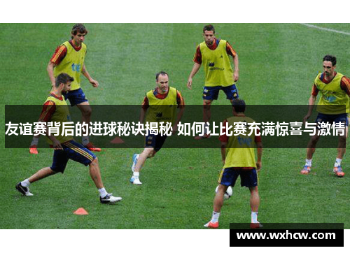 友谊赛背后的进球秘诀揭秘 如何让比赛充满惊喜与激情