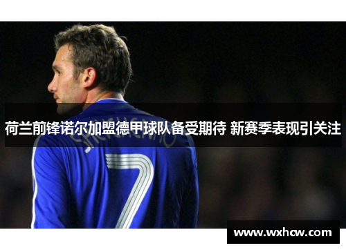 荷兰前锋诺尔加盟德甲球队备受期待 新赛季表现引关注 荷兰前锋诺尔加盟德甲球队备受期待 新赛季表现引关注