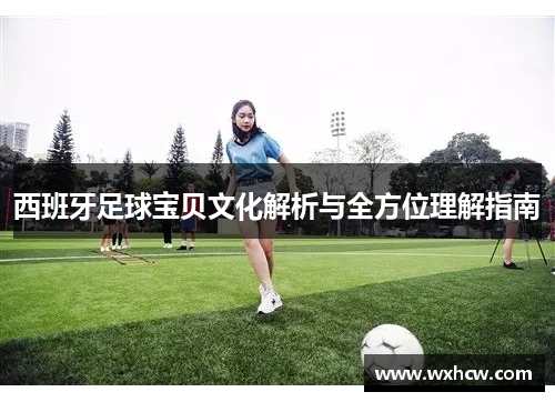 西班牙足球宝贝文化解析与全方位理解指南