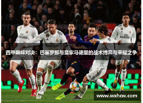 西甲巅峰对决:巴塞罗那与皇家马德里的战术博弈与荣耀之争 西甲巅峰对决:巴塞罗那与皇家马德里的战术博弈与荣耀之争