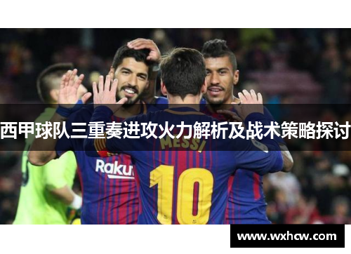 西甲球队三重奏进攻火力解析及战术策略探讨 西甲球队三重奏进攻火力解析及战术策略探讨