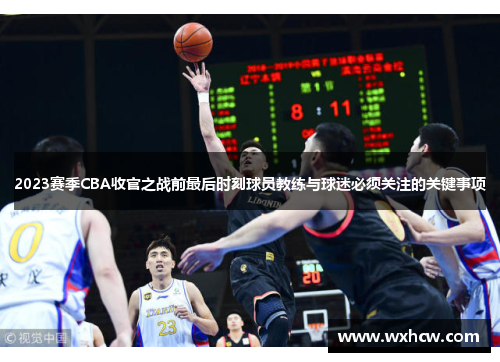2023赛季CBA收官之战前最后时刻球员教练与球迷必须关注的关键事项