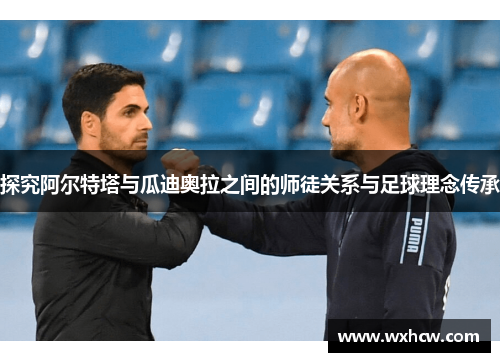 探究阿尔特塔与瓜迪奥拉之间的师徒关系与足球理念传承 探究阿尔特塔与瓜迪奥拉之间的师徒关系与足球理念传承