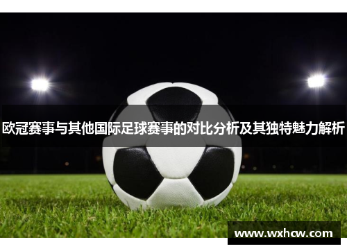 欧冠赛事与其他国际足球赛事的对比分析及其独特魅力解析 欧冠赛事与其他国际足球赛事的对比分析及其独特魅力解析