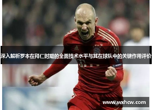 深入解析罗本在拜仁时期的全面技术水平与其在球队中的关键作用评价 深入解析罗本在拜仁时期的全面技术水平与其在球队中的关键作用评价