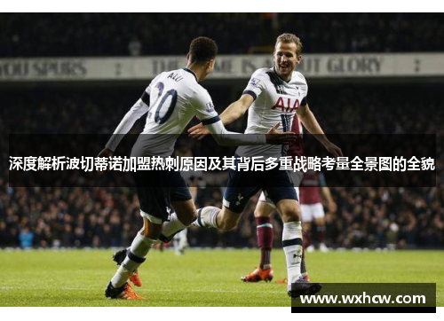 深度解析波切蒂诺加盟热刺原因及其背后多重战略考量全景图的全貌 深度解析波切蒂诺加盟热刺原因及其背后多重战略考量全景图的全貌