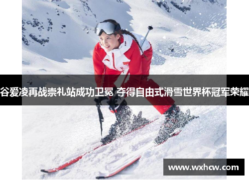 谷爱凌再战崇礼站成功卫冕 夺得自由式滑雪世界杯冠军荣耀