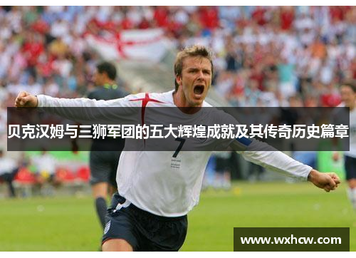 贝克汉姆与三狮军团的五大辉煌成就及其传奇历史篇章