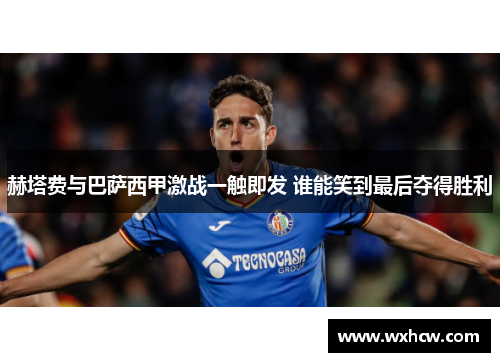 赫塔费与巴萨西甲激战一触即发 谁能笑到最后夺得胜利