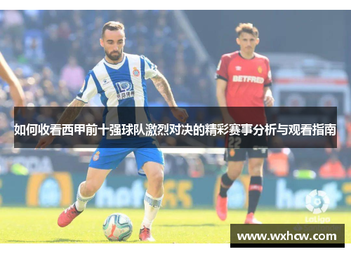 如何收看西甲前十强球队激烈对决的精彩赛事分析与观看指南 如何收看西甲前十强球队激烈对决的精彩赛事分析与观看指南