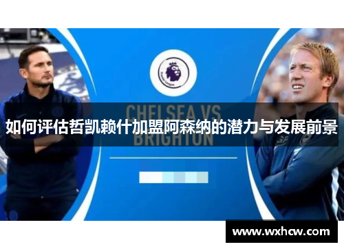 如何评估哲凯赖什加盟阿森纳的潜力与发展前景