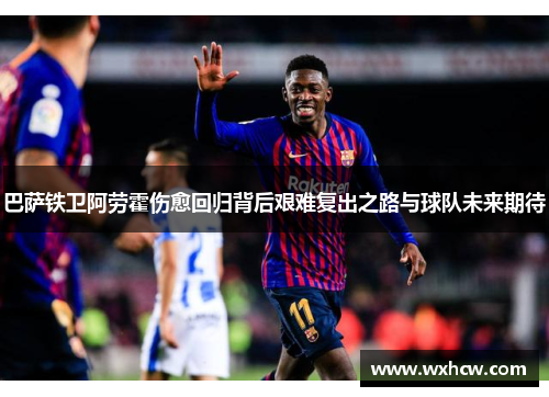巴萨铁卫阿劳霍伤愈回归背后艰难复出之路与球队未来期待