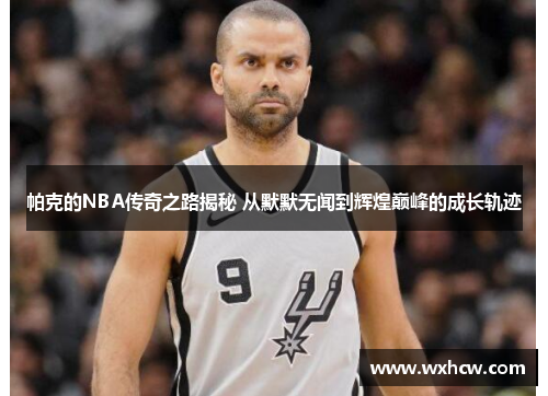 帕克的NBA传奇之路揭秘 从默默无闻到辉煌巅峰的成长轨迹