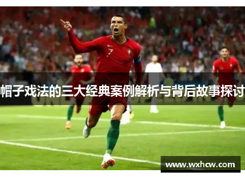 帽子戏法的三大经典案例解析与背后故事探讨 帽子戏法的三大经典案例解析与背后故事探讨