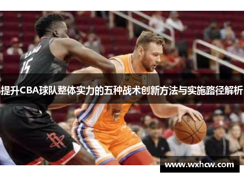 提升CBA球队整体实力的五种战术创新方法与实施路径解析 提升CBA球队整体实力的五种战术创新方法与实施路径解析