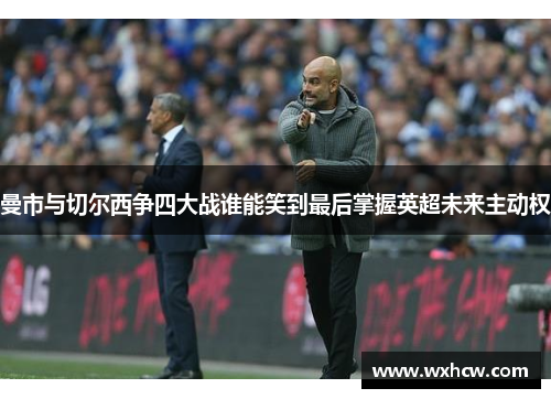 曼市与切尔西争四大战谁能笑到最后掌握英超未来主动权