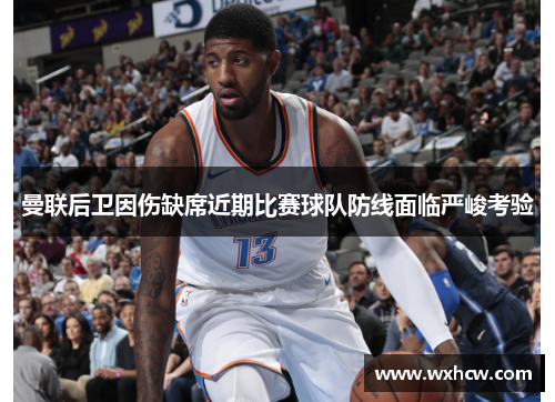 曼联后卫因伤缺席近期比赛球队防线面临严峻考验