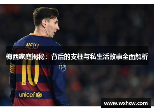 梅西家庭揭秘：背后的支柱与私生活故事全面解析