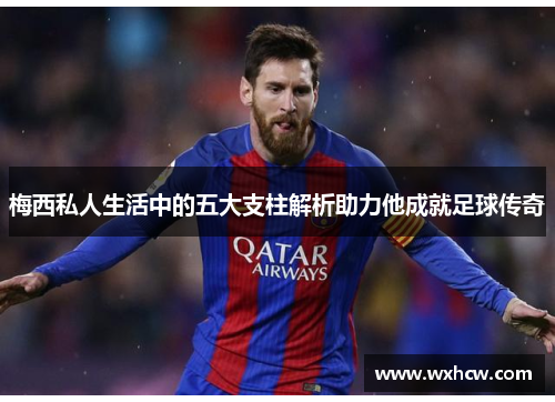 梅西私人生活中的五大支柱解析助力他成就足球传奇