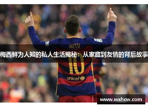 梅西鲜为人知的私人生活揭秘：从家庭到友情的背后故事